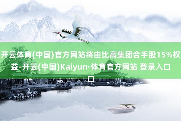 开云体育(中国)官方网站将由比高集团合手股15%权益-开云(中国)Kaiyun·体育官方网站 登录入口