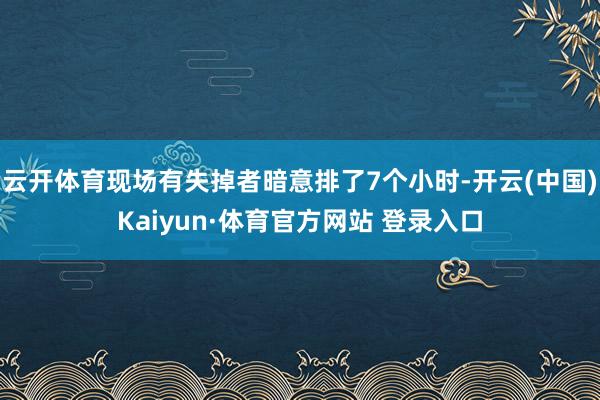 云开体育现场有失掉者暗意排了7个小时-开云(中国)Kaiyun·体育官方网站 登录入口