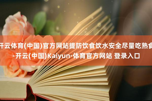开云体育(中国)官方网站提防饮食饮水安全尽量吃熟食-开云(中国)Kaiyun·体育官方网站 登录入口