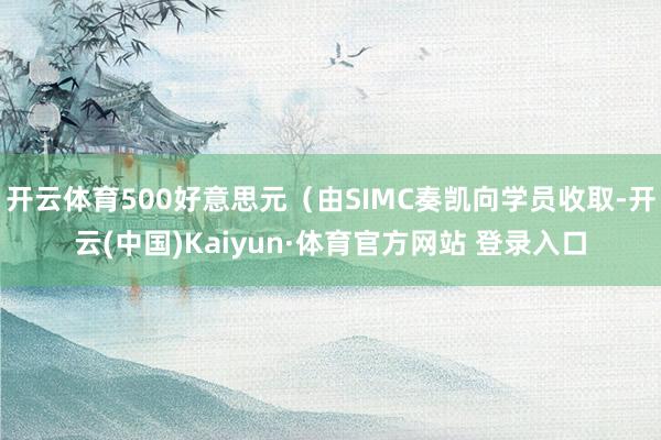 开云体育500好意思元（由SIMC奏凯向学员收取-开云(中国)Kaiyun·体育官方网站 登录入口