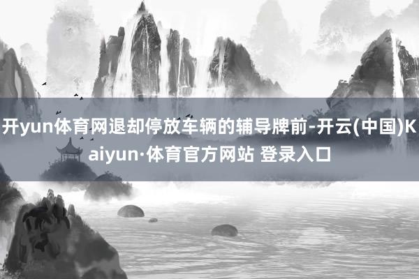 开yun体育网退却停放车辆的辅导牌前-开云(中国)Kaiyun·体育官方网站 登录入口