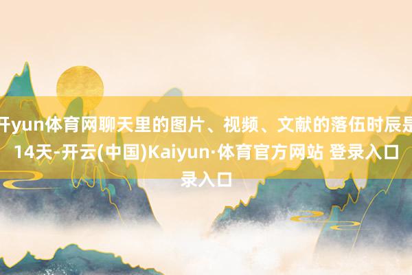 开yun体育网聊天里的图片、视频、文献的落伍时辰是14天-开云(中国)Kaiyun·体育官方网站 登录入口