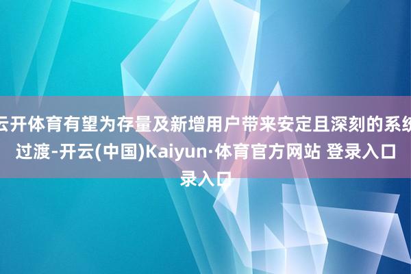 云开体育有望为存量及新增用户带来安定且深刻的系统过渡-开云(中国)Kaiyun·体育官方网站 登录入口