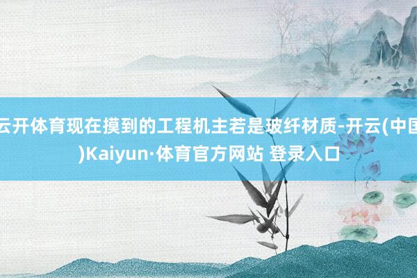 云开体育现在摸到的工程机主若是玻纤材质-开云(中国)Kaiyun·体育官方网站 登录入口