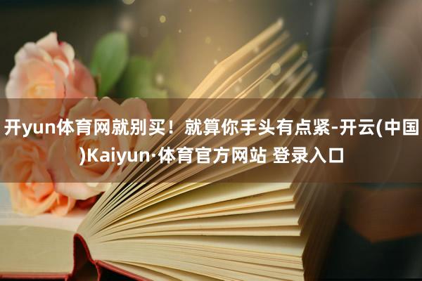 开yun体育网就别买！就算你手头有点紧-开云(中国)Kaiyun·体育官方网站 登录入口