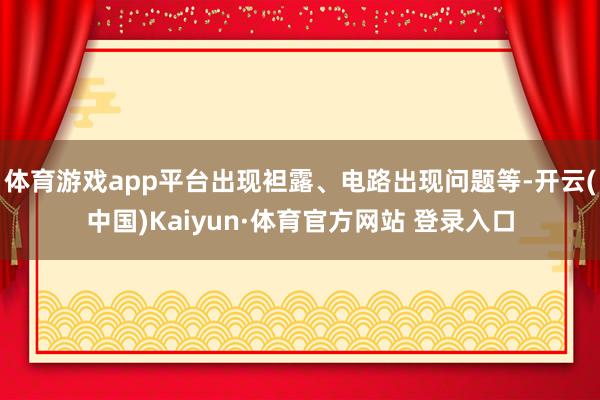 体育游戏app平台出现袒露、电路出现问题等-开云(中国)Kaiyun·体育官方网站 登录入口