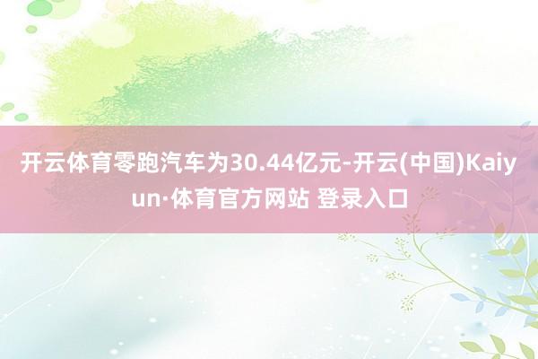开云体育零跑汽车为30.44亿元-开云(中国)Kaiyun·体育官方网站 登录入口