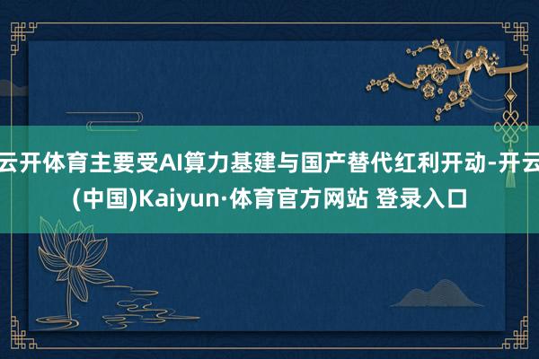云开体育主要受AI算力基建与国产替代红利开动-开云(中国)Kaiyun·体育官方网站 登录入口