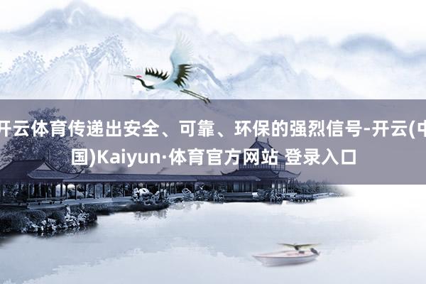 开云体育传递出安全、可靠、环保的强烈信号-开云(中国)Kaiyun·体育官方网站 登录入口