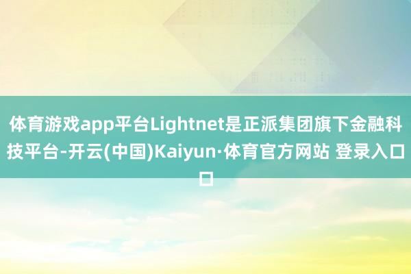 体育游戏app平台Lightnet是正派集团旗下金融科技平台-开云(中国)Kaiyun·体育官方网站 登录入口