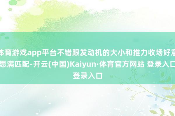 体育游戏app平台不错跟发动机的大小和推力收场好意思满匹配-开云(中国)Kaiyun·体育官方网站 登录入口