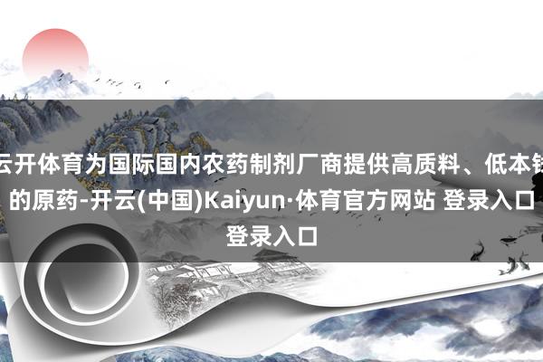 云开体育为国际国内农药制剂厂商提供高质料、低本钱的原药-开云(中国)Kaiyun·体育官方网站 登录入口