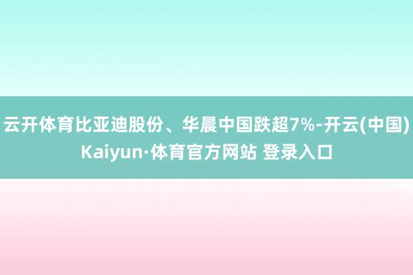 云开体育比亚迪股份、华晨中国跌超7%-开云(中国)Kaiyun·体育官方网站 登录入口