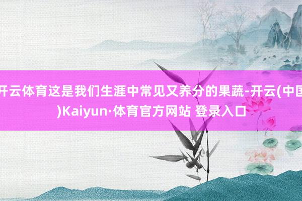 开云体育这是我们生涯中常见又养分的果蔬-开云(中国)Kaiyun·体育官方网站 登录入口