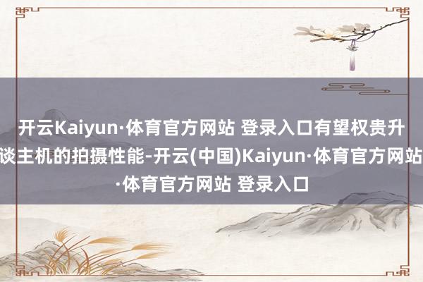 开云Kaiyun·体育官方网站 登录入口有望权贵升迁智高东谈主机的拍摄性能-开云(中国)Kaiyun·体育官方网站 登录入口