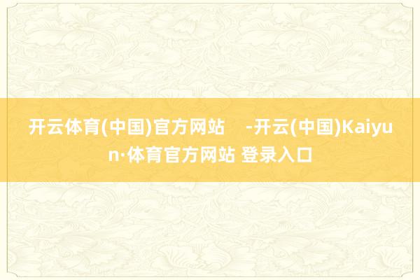 开云体育(中国)官方网站    -开云(中国)Kaiyun·体育官方网站 登录入口