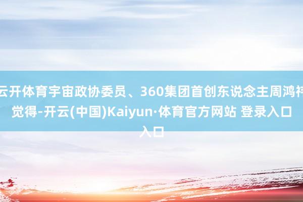 云开体育宇宙政协委员、360集团首创东说念主周鸿祎觉得-开云(中国)Kaiyun·体育官方网站 登录入口