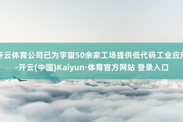 开云体育公司已为宇宙50余家工场提供低代码工业应用-开云(中国)Kaiyun·体育官方网站 登录入口