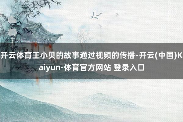 开云体育王小贝的故事通过视频的传播-开云(中国)Kaiyun·体育官方网站 登录入口