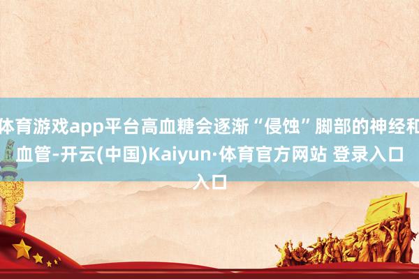 体育游戏app平台高血糖会逐渐“侵蚀”脚部的神经和血管-开云(中国)Kaiyun·体育官方网站 登录入口