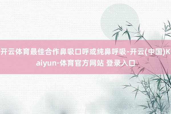 开云体育最佳合作鼻吸口呼或纯鼻呼吸-开云(中国)Kaiyun·体育官方网站 登录入口