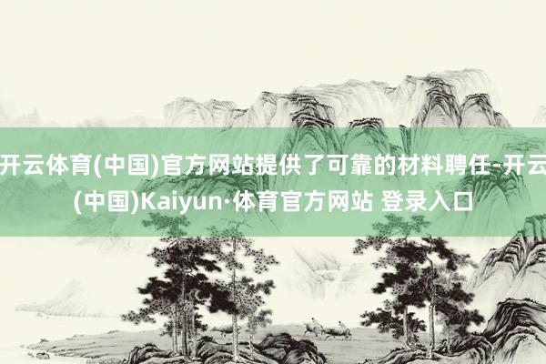 开云体育(中国)官方网站提供了可靠的材料聘任-开云(中国)Kaiyun·体育官方网站 登录入口
