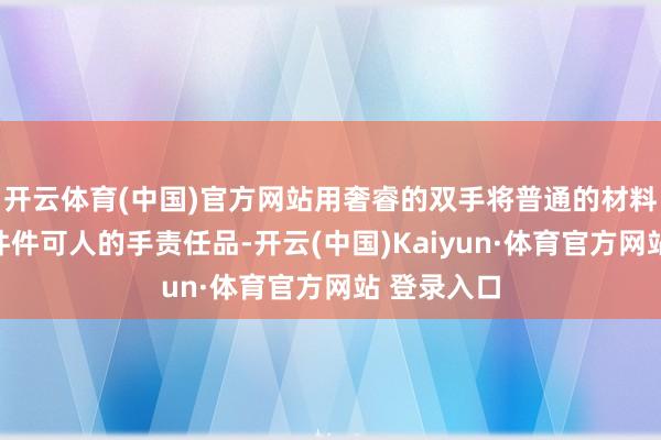 开云体育(中国)官方网站用奢睿的双手将普通的材料形成了一件件可人的手责任品-开云(中国)Kaiyun·体育官方网站 登录入口