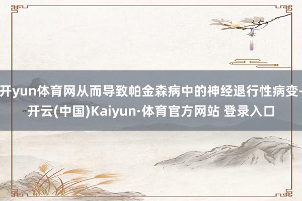 开yun体育网从而导致帕金森病中的神经退行性病变-开云(中国)Kaiyun·体育官方网站 登录入口