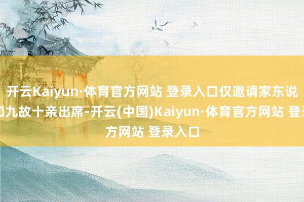 开云Kaiyun·体育官方网站 登录入口仅邀请家东说念主和九故十亲出席-开云(中国)Kaiyun·体育官方网站 登录入口