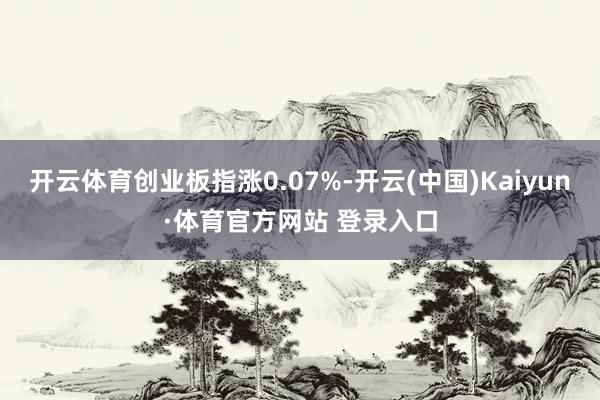 开云体育创业板指涨0.07%-开云(中国)Kaiyun·体育官方网站 登录入口