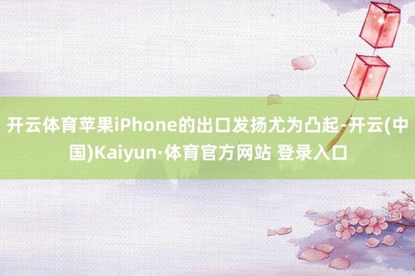 开云体育苹果iPhone的出口发扬尤为凸起-开云(中国)Kaiyun·体育官方网站 登录入口