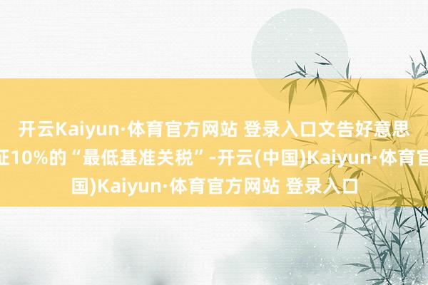 开云Kaiyun·体育官方网站 登录入口文告好意思国对买卖伙伴加征10%的“最低基准关税”-开云(中国)Kaiyun·体育官方网站 登录入口