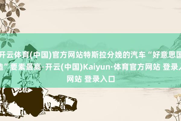 开云体育(中国)官方网站特斯拉分娩的汽车“好意思国制造”要素最高-开云(中国)Kaiyun·体育官方网站 登录入口