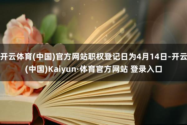 开云体育(中国)官方网站职权登记日为4月14日-开云(中国)Kaiyun·体育官方网站 登录入口