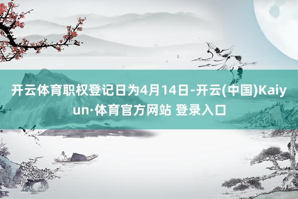 开云体育职权登记日为4月14日-开云(中国)Kaiyun·体育官方网站 登录入口