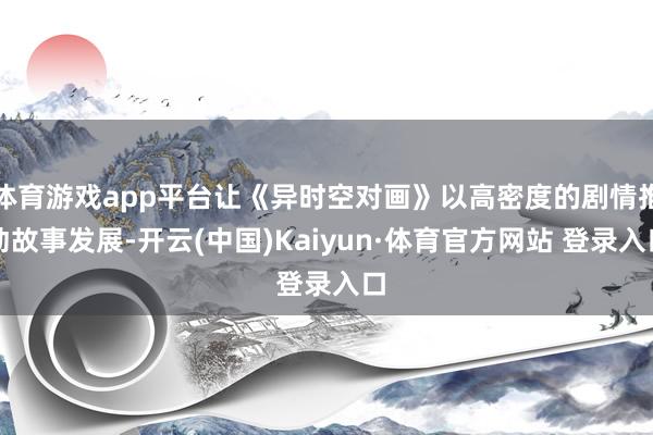 体育游戏app平台让《异时空对画》以高密度的剧情推动故事发展-开云(中国)Kaiyun·体育官方网站 登录入口