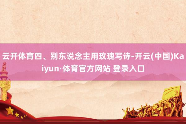 云开体育四、别东说念主用玫瑰写诗-开云(中国)Kaiyun·体育官方网站 登录入口
