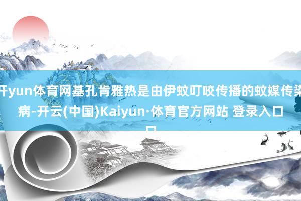 开yun体育网基孔肯雅热是由伊蚊叮咬传播的蚊媒传染病-开云(中国)Kaiyun·体育官方网站 登录入口