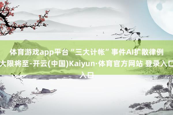 体育游戏app平台　　“三大计帐”事件　　AI扩散律例大限将至-开云(中国)Kaiyun·体育官方网站 登录入口