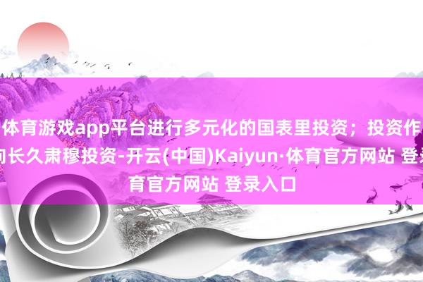 体育游戏app平台进行多元化的国表里投资；投资作风偏向长久肃穆投资-开云(中国)Kaiyun·体育官方网站 登录入口