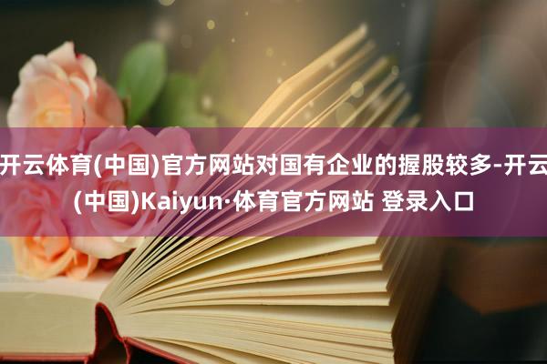 开云体育(中国)官方网站对国有企业的握股较多-开云(中国)Kaiyun·体育官方网站 登录入口