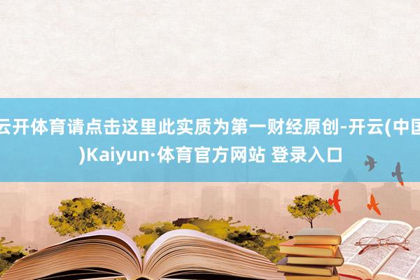 云开体育请点击这里此实质为第一财经原创-开云(中国)Kaiyun·体育官方网站 登录入口