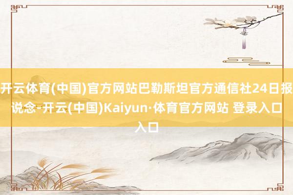开云体育(中国)官方网站巴勒斯坦官方通信社24日报说念-开云(中国)Kaiyun·体育官方网站 登录入口