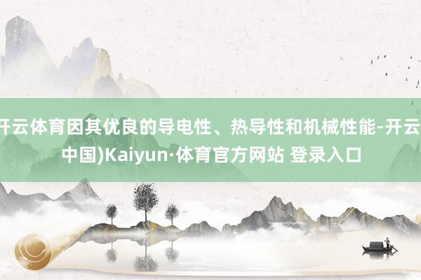 开云体育因其优良的导电性、热导性和机械性能-开云(中国)Kaiyun·体育官方网站 登录入口
