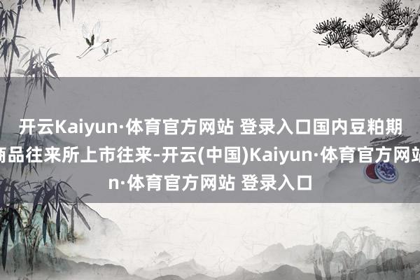 开云Kaiyun·体育官方网站 登录入口国内豆粕期货在大连商品往来所上市往来-开云(中国)Kaiyun·体育官方网站 登录入口