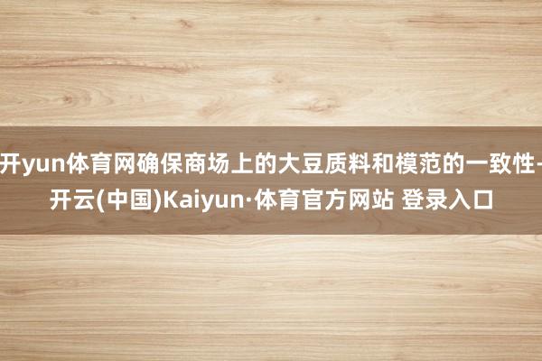 开yun体育网确保商场上的大豆质料和模范的一致性-开云(中国)Kaiyun·体育官方网站 登录入口