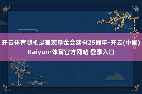 开云体育随机是盖茨基金会建树25周年-开云(中国)Kaiyun·体育官方网站 登录入口