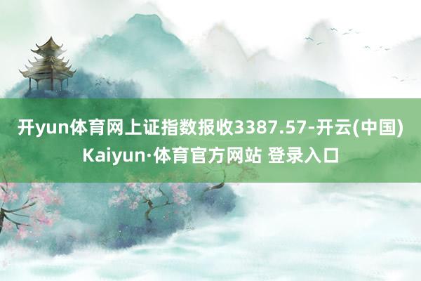 开yun体育网上证指数报收3387.57-开云(中国)Kaiyun·体育官方网站 登录入口