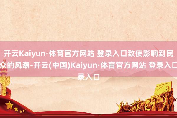 开云Kaiyun·体育官方网站 登录入口致使影响到民众的风潮-开云(中国)Kaiyun·体育官方网站 登录入口