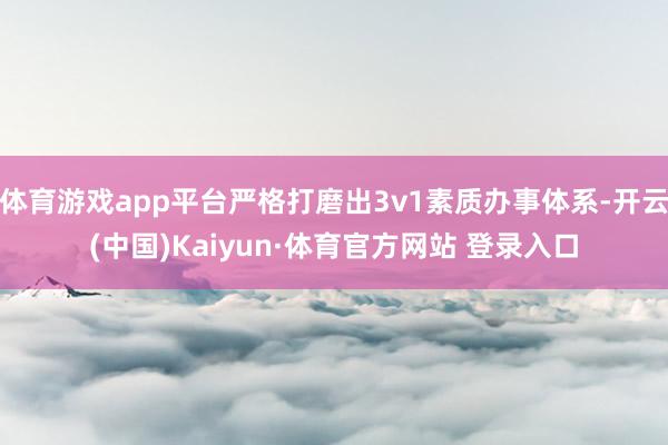 体育游戏app平台严格打磨出3v1素质办事体系-开云(中国)Kaiyun·体育官方网站 登录入口